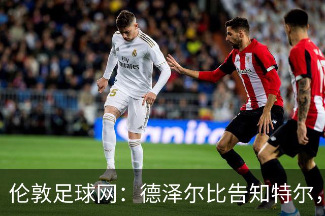 伦敦足球网：德泽尔比告知特尔，他下赛季将会得到重用